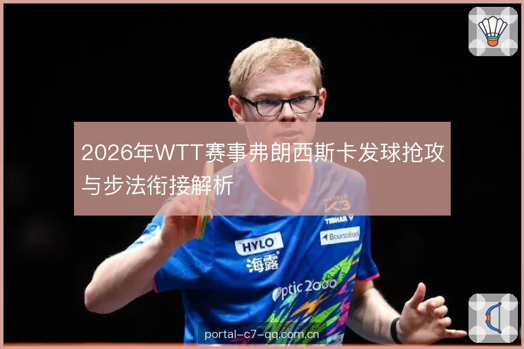 2026年WTT赛事弗朗西斯卡发球抢攻与步法衔接解析