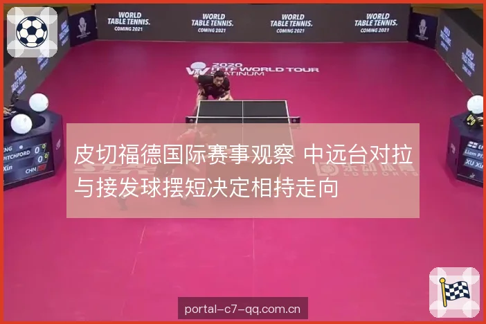 皮切福德国际赛事观察 中远台对拉与接发球摆短决定相持走向 皮切福德国际赛事观察 中远台对拉与接发球摆短决定相持走向