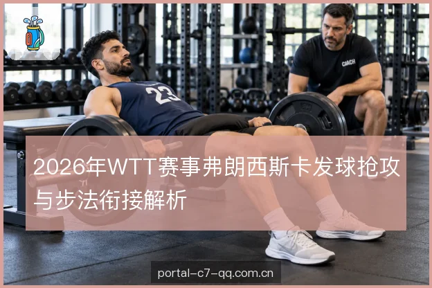 2026年WTT赛事弗朗西斯卡发球抢攻与步法衔接解析